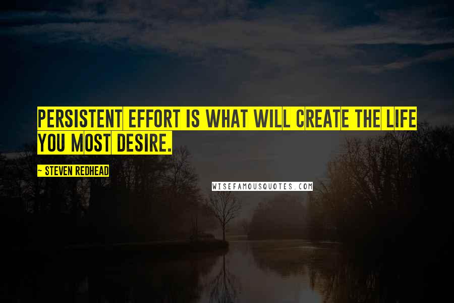 Steven Redhead Quotes: Persistent effort is what will create the life you most desire.