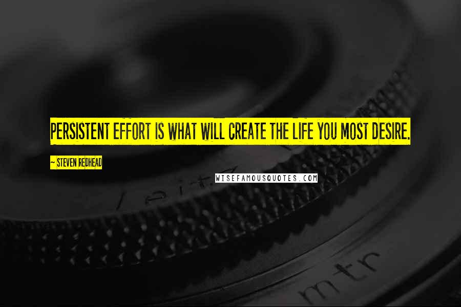 Steven Redhead Quotes: Persistent effort is what will create the life you most desire.