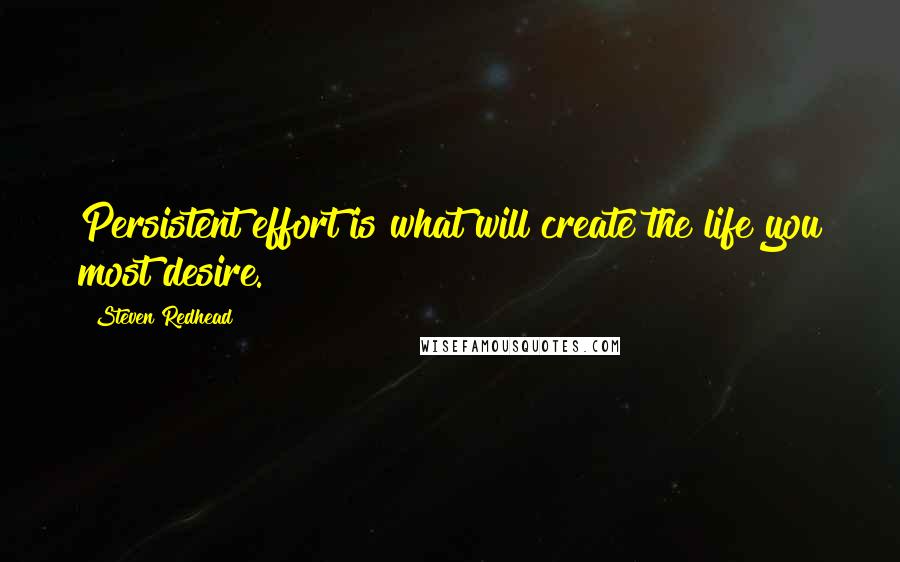 Steven Redhead Quotes: Persistent effort is what will create the life you most desire.