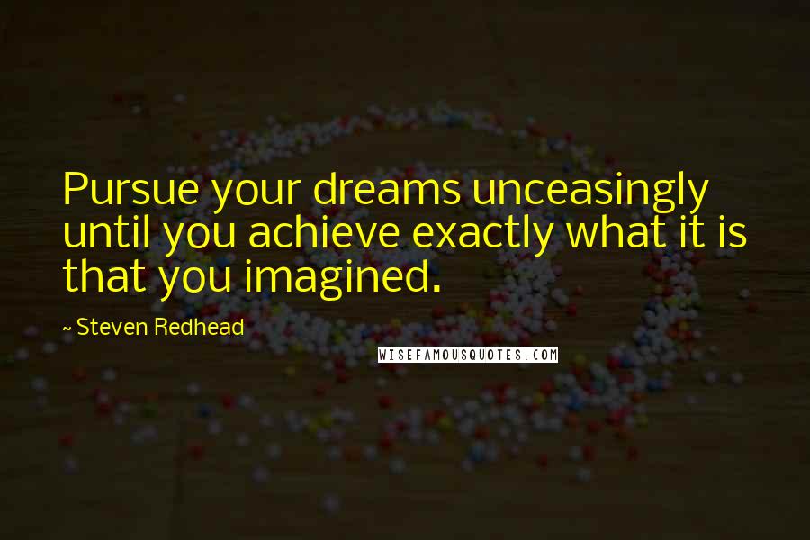 Steven Redhead Quotes: Pursue your dreams unceasingly until you achieve exactly what it is that you imagined.