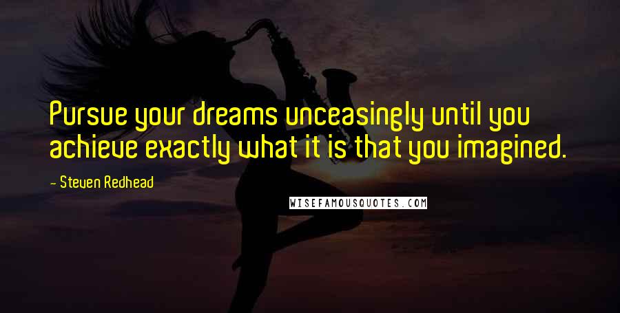 Steven Redhead Quotes: Pursue your dreams unceasingly until you achieve exactly what it is that you imagined.