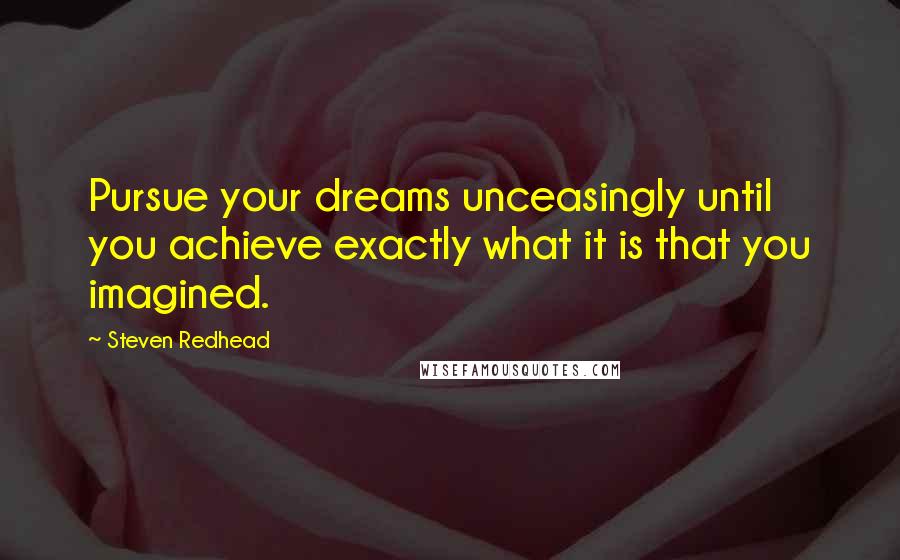 Steven Redhead Quotes: Pursue your dreams unceasingly until you achieve exactly what it is that you imagined.
