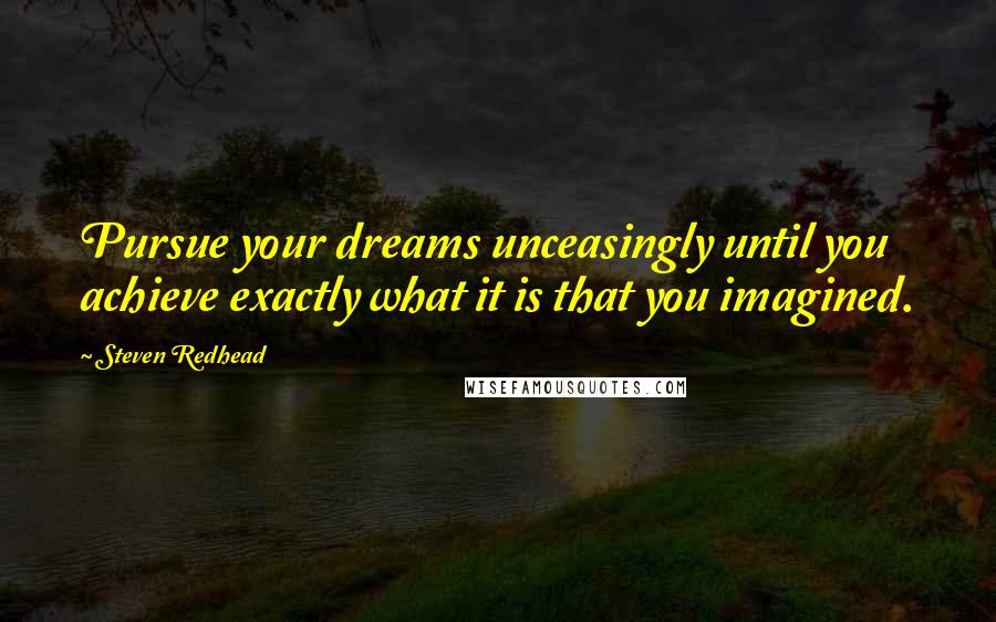 Steven Redhead Quotes: Pursue your dreams unceasingly until you achieve exactly what it is that you imagined.