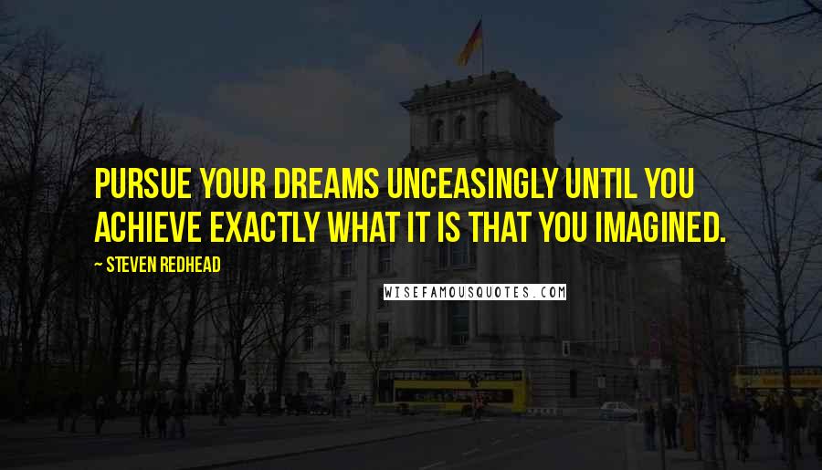 Steven Redhead Quotes: Pursue your dreams unceasingly until you achieve exactly what it is that you imagined.