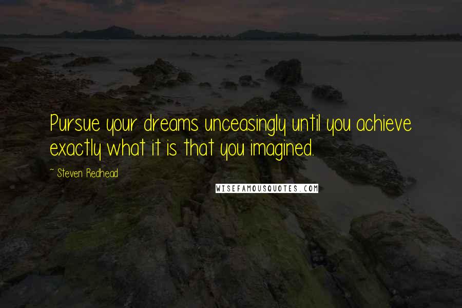 Steven Redhead Quotes: Pursue your dreams unceasingly until you achieve exactly what it is that you imagined.