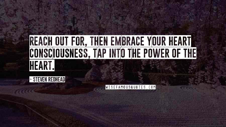 Steven Redhead Quotes: Reach out for, then embrace your heart consciousness, tap into The Power of The Heart.