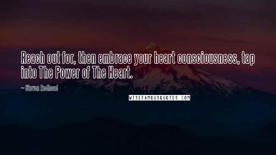 Steven Redhead Quotes: Reach out for, then embrace your heart consciousness, tap into The Power of The Heart.