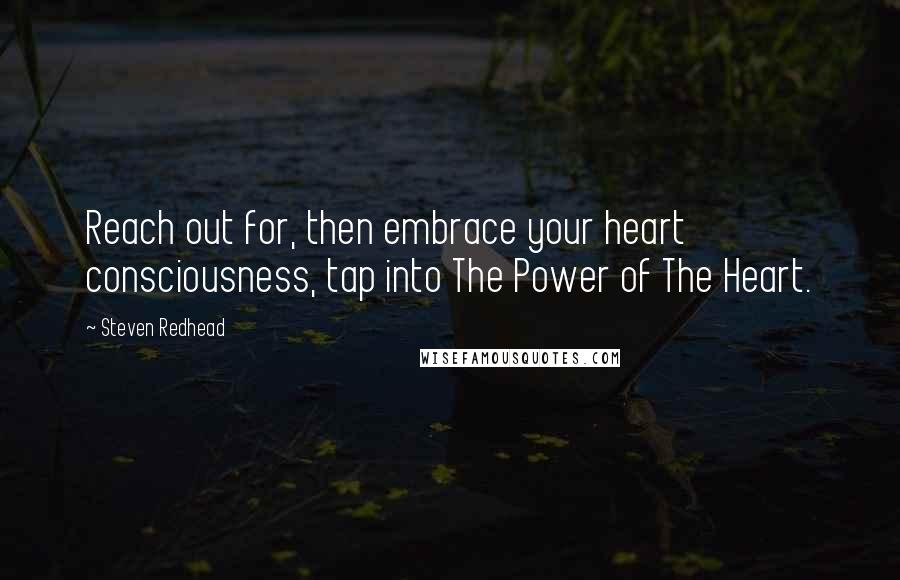 Steven Redhead Quotes: Reach out for, then embrace your heart consciousness, tap into The Power of The Heart.