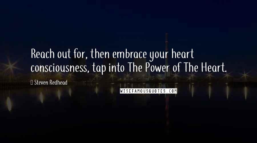 Steven Redhead Quotes: Reach out for, then embrace your heart consciousness, tap into The Power of The Heart.