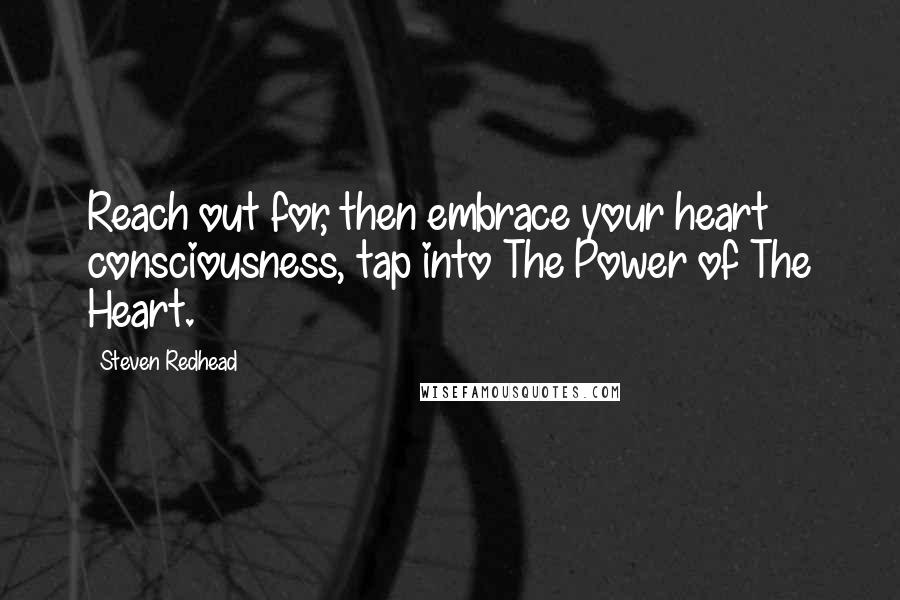 Steven Redhead Quotes: Reach out for, then embrace your heart consciousness, tap into The Power of The Heart.