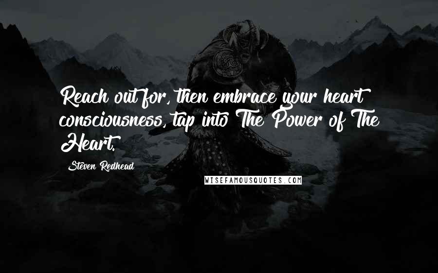 Steven Redhead Quotes: Reach out for, then embrace your heart consciousness, tap into The Power of The Heart.