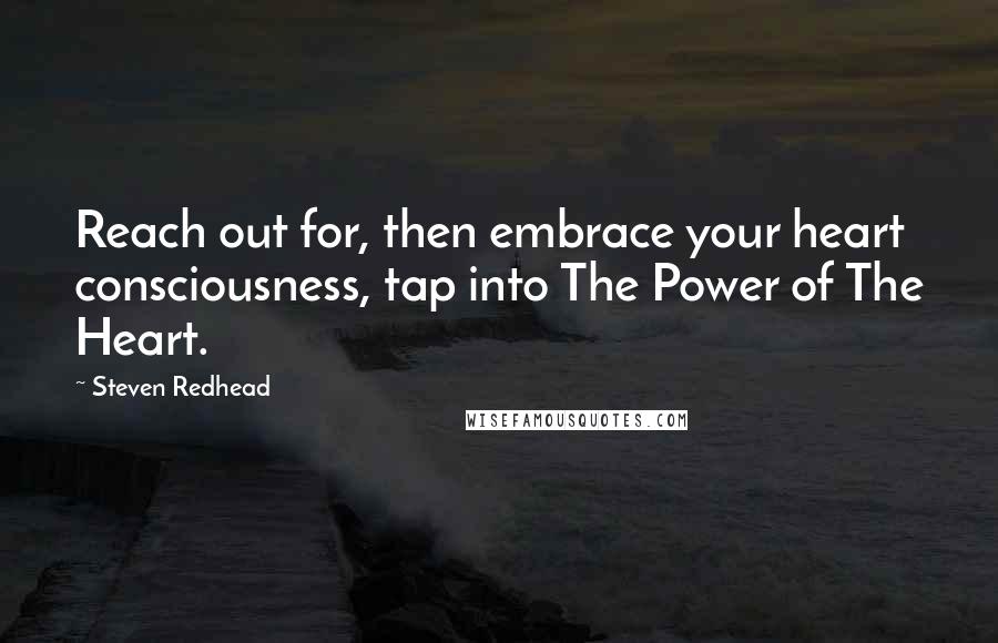 Steven Redhead Quotes: Reach out for, then embrace your heart consciousness, tap into The Power of The Heart.