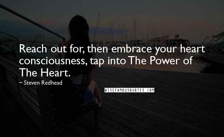 Steven Redhead Quotes: Reach out for, then embrace your heart consciousness, tap into The Power of The Heart.