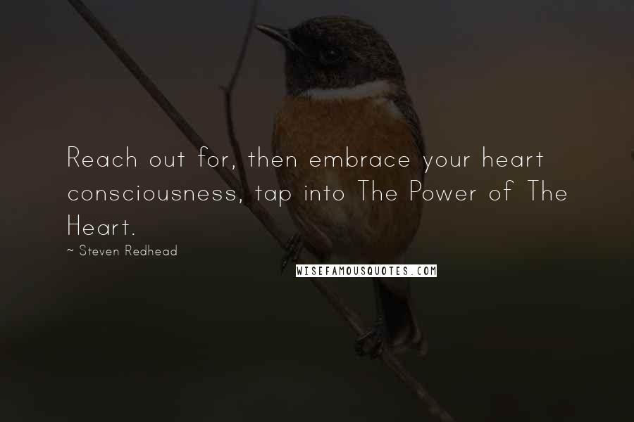 Steven Redhead Quotes: Reach out for, then embrace your heart consciousness, tap into The Power of The Heart.