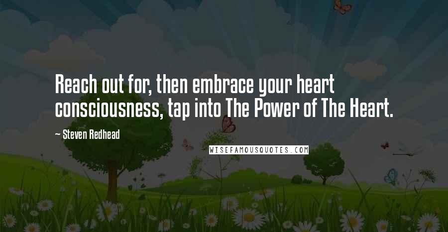 Steven Redhead Quotes: Reach out for, then embrace your heart consciousness, tap into The Power of The Heart.