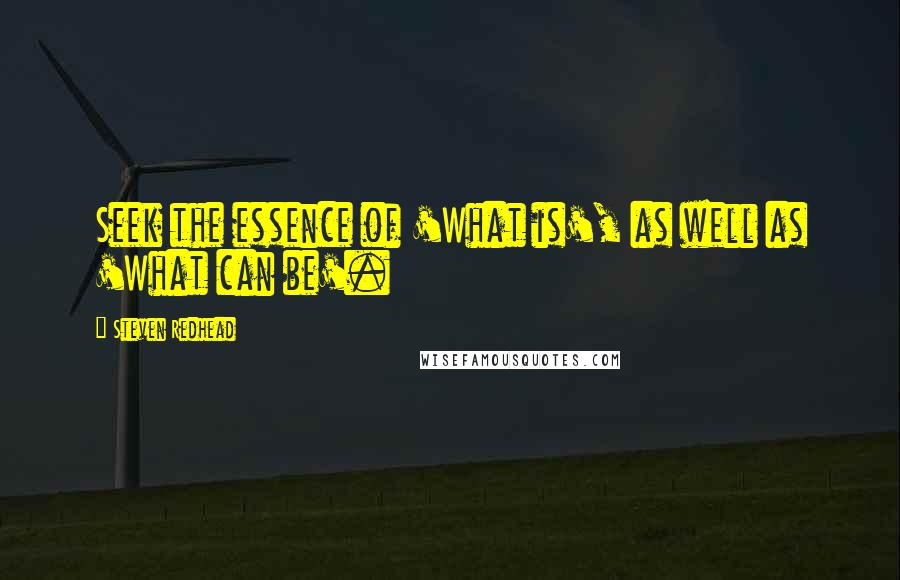 Steven Redhead Quotes: Seek the essence of 'What is', as well as 'What can be'.