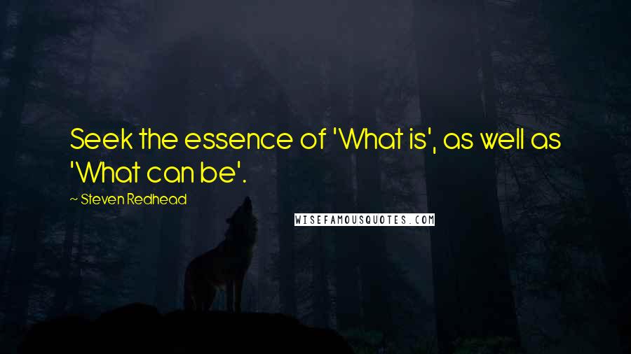 Steven Redhead Quotes: Seek the essence of 'What is', as well as 'What can be'.