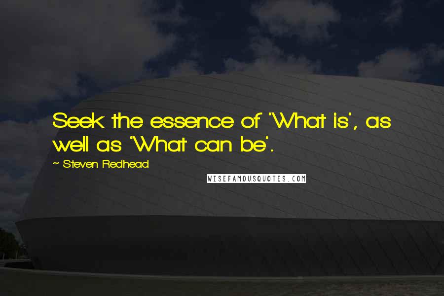 Steven Redhead Quotes: Seek the essence of 'What is', as well as 'What can be'.