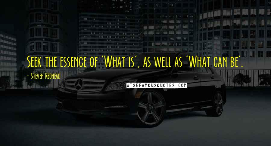 Steven Redhead Quotes: Seek the essence of 'What is', as well as 'What can be'.