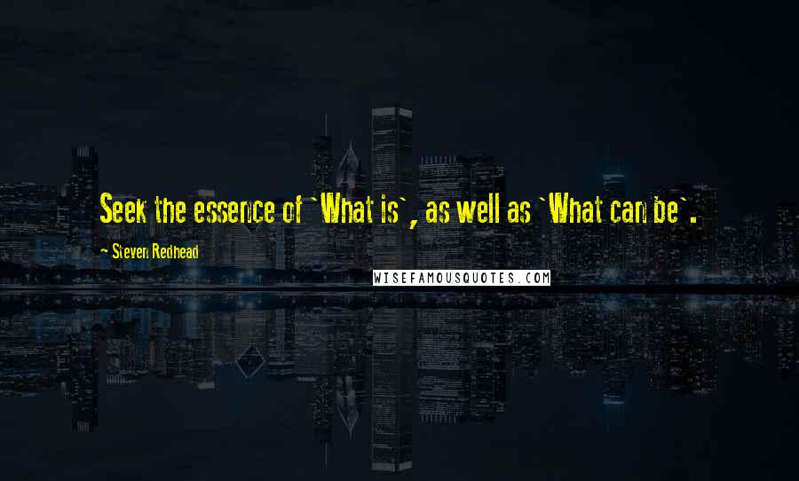 Steven Redhead Quotes: Seek the essence of 'What is', as well as 'What can be'.