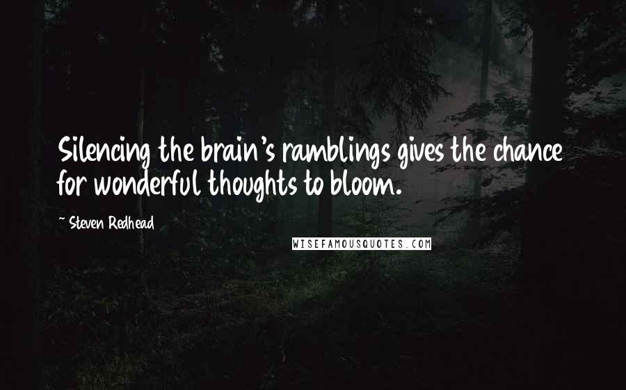 Steven Redhead Quotes: Silencing the brain's ramblings gives the chance for wonderful thoughts to bloom.