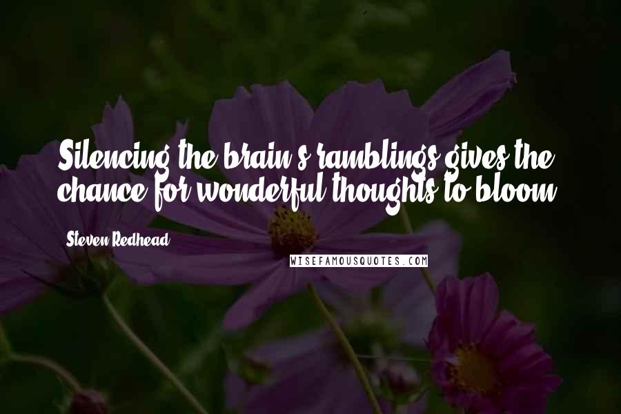 Steven Redhead Quotes: Silencing the brain's ramblings gives the chance for wonderful thoughts to bloom.