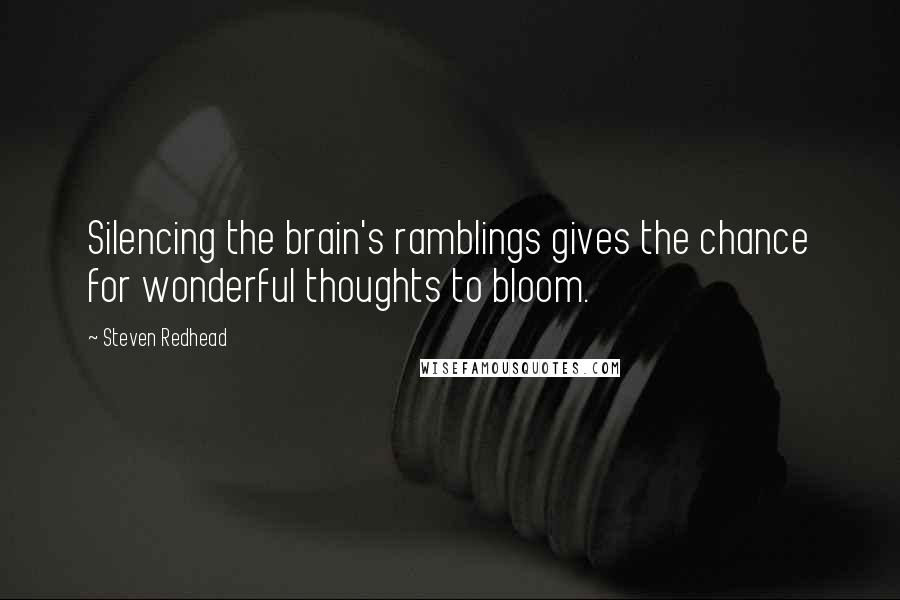 Steven Redhead Quotes: Silencing the brain's ramblings gives the chance for wonderful thoughts to bloom.