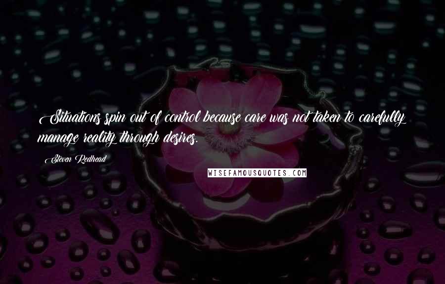 Steven Redhead Quotes: Situations spin out of control because care was not taken to carefully manage reality through desires.
