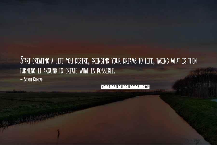 Steven Redhead Quotes: Start creating a life you desire, bringing your dreams to life, taking what is then turning it around to create what is possible.