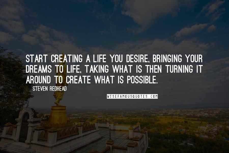 Steven Redhead Quotes: Start creating a life you desire, bringing your dreams to life, taking what is then turning it around to create what is possible.
