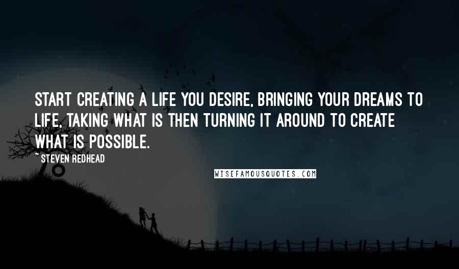 Steven Redhead Quotes: Start creating a life you desire, bringing your dreams to life, taking what is then turning it around to create what is possible.