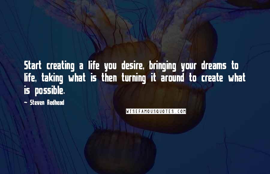 Steven Redhead Quotes: Start creating a life you desire, bringing your dreams to life, taking what is then turning it around to create what is possible.