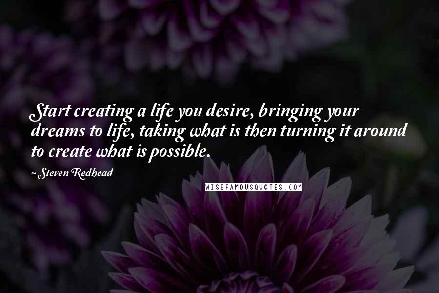 Steven Redhead Quotes: Start creating a life you desire, bringing your dreams to life, taking what is then turning it around to create what is possible.