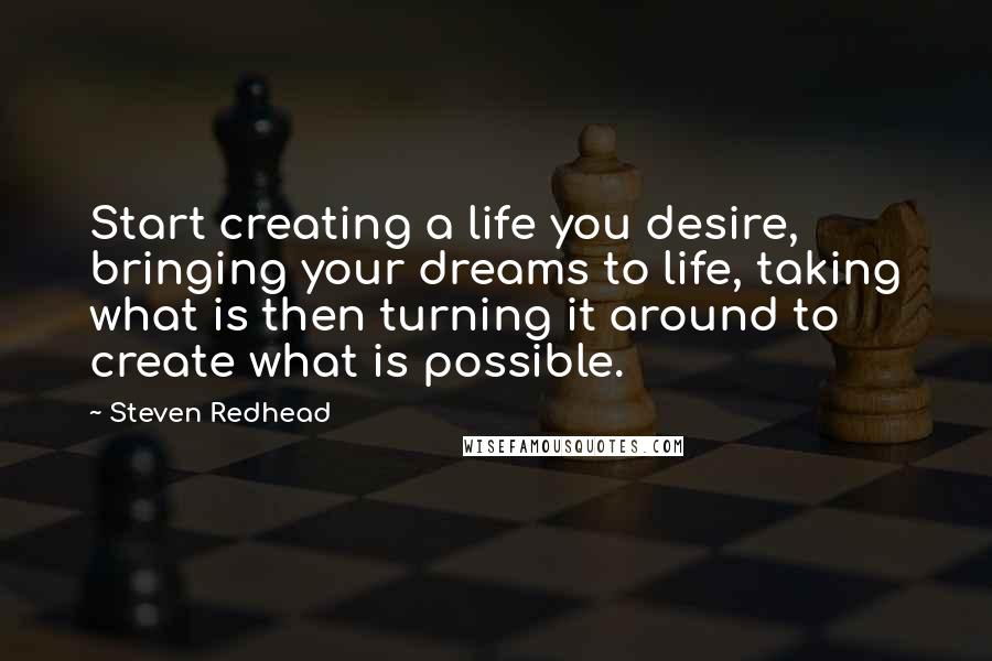 Steven Redhead Quotes: Start creating a life you desire, bringing your dreams to life, taking what is then turning it around to create what is possible.