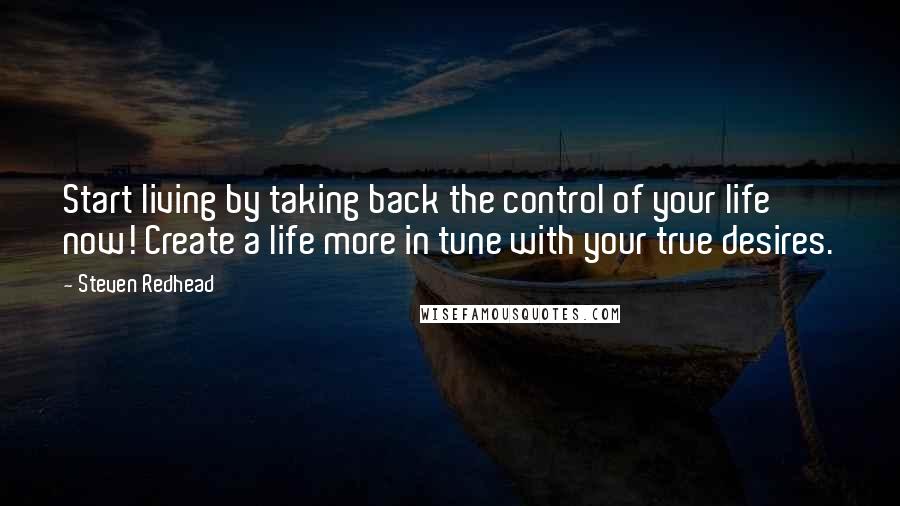 Steven Redhead Quotes: Start living by taking back the control of your life now! Create a life more in tune with your true desires.