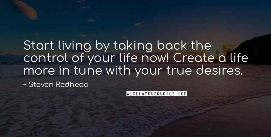 Steven Redhead Quotes: Start living by taking back the control of your life now! Create a life more in tune with your true desires.