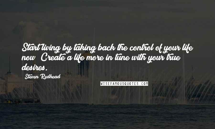 Steven Redhead Quotes: Start living by taking back the control of your life now! Create a life more in tune with your true desires.