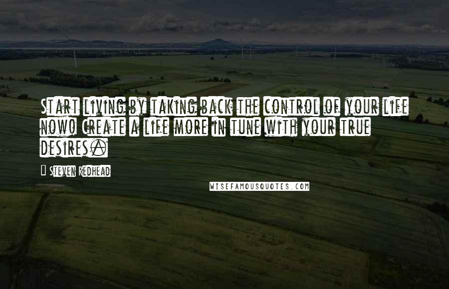 Steven Redhead Quotes: Start living by taking back the control of your life now! Create a life more in tune with your true desires.