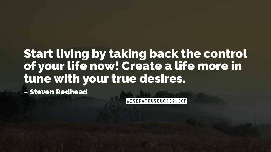 Steven Redhead Quotes: Start living by taking back the control of your life now! Create a life more in tune with your true desires.