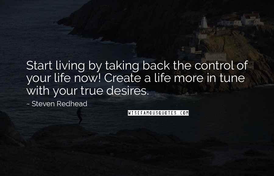 Steven Redhead Quotes: Start living by taking back the control of your life now! Create a life more in tune with your true desires.