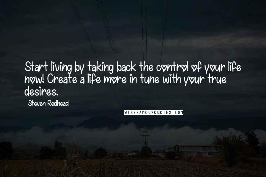 Steven Redhead Quotes: Start living by taking back the control of your life now! Create a life more in tune with your true desires.