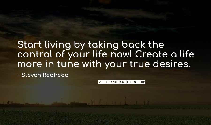 Steven Redhead Quotes: Start living by taking back the control of your life now! Create a life more in tune with your true desires.