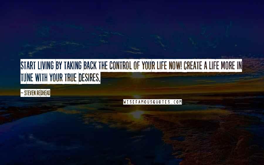 Steven Redhead Quotes: Start living by taking back the control of your life now! Create a life more in tune with your true desires.