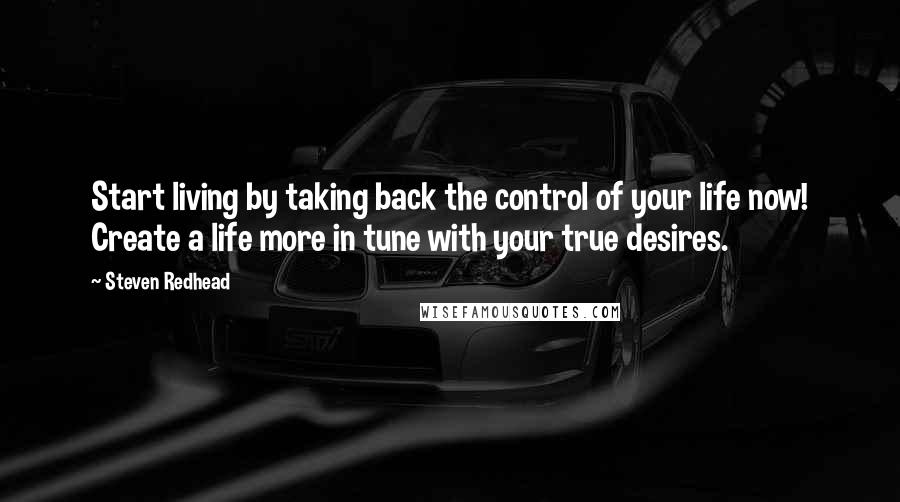 Steven Redhead Quotes: Start living by taking back the control of your life now! Create a life more in tune with your true desires.