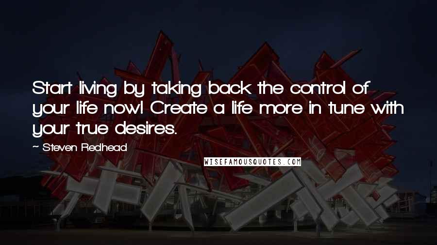 Steven Redhead Quotes: Start living by taking back the control of your life now! Create a life more in tune with your true desires.