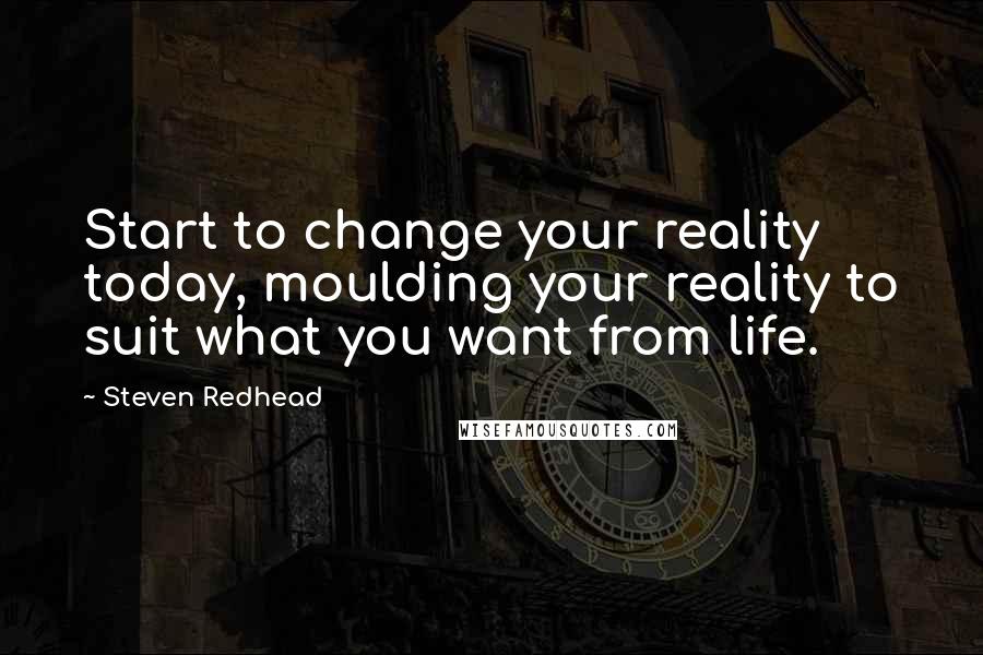 Steven Redhead Quotes: Start to change your reality today, moulding your reality to suit what you want from life.