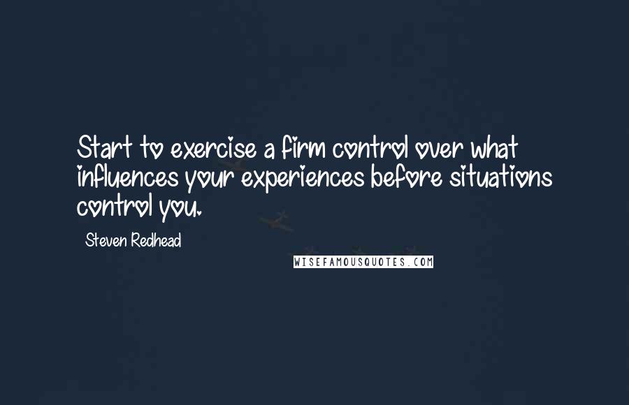 Steven Redhead Quotes: Start to exercise a firm control over what influences your experiences before situations control you.