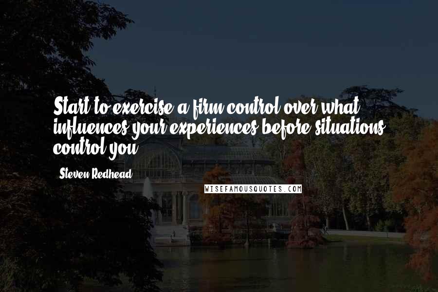 Steven Redhead Quotes: Start to exercise a firm control over what influences your experiences before situations control you.