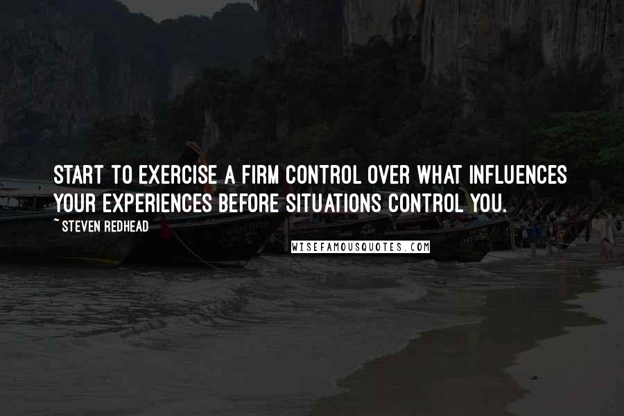 Steven Redhead Quotes: Start to exercise a firm control over what influences your experiences before situations control you.