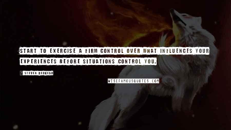 Steven Redhead Quotes: Start to exercise a firm control over what influences your experiences before situations control you.